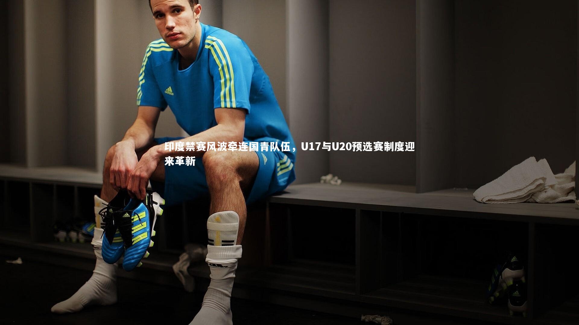 九游会j9官网：印度禁赛风波牵连国青队伍，U17与U20预选赛制度迎来革新