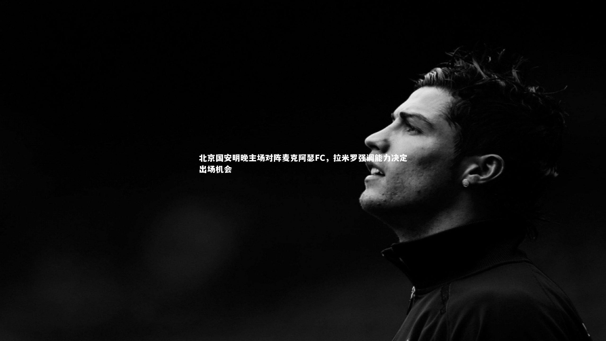 【九游会j9官网】北京国安明晚主场对阵麦克阿瑟FC，拉米罗强调能力决定出场机会