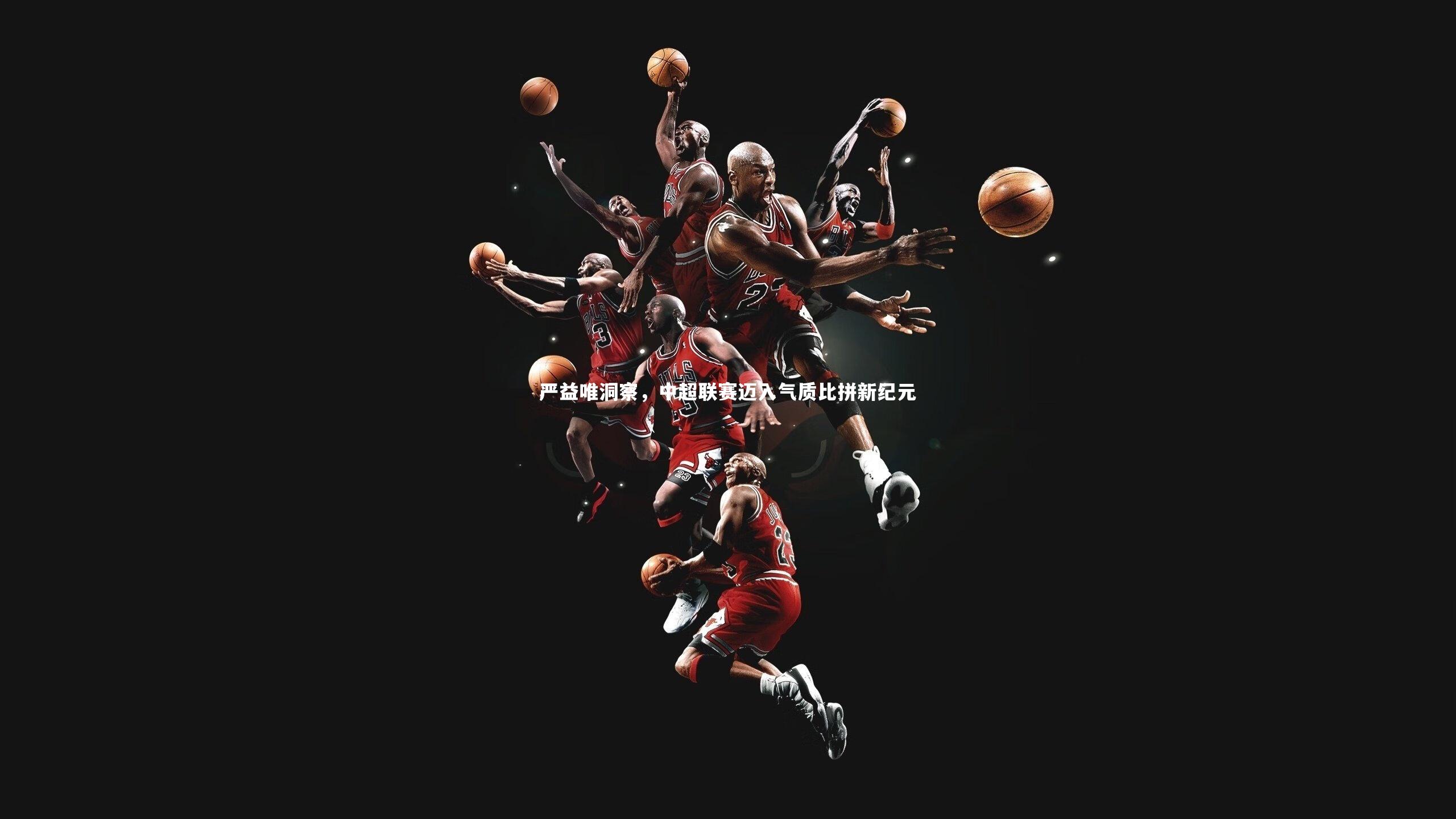 j9九游会官网-严益唯洞察，中超联赛迈入气质比拼新纪元