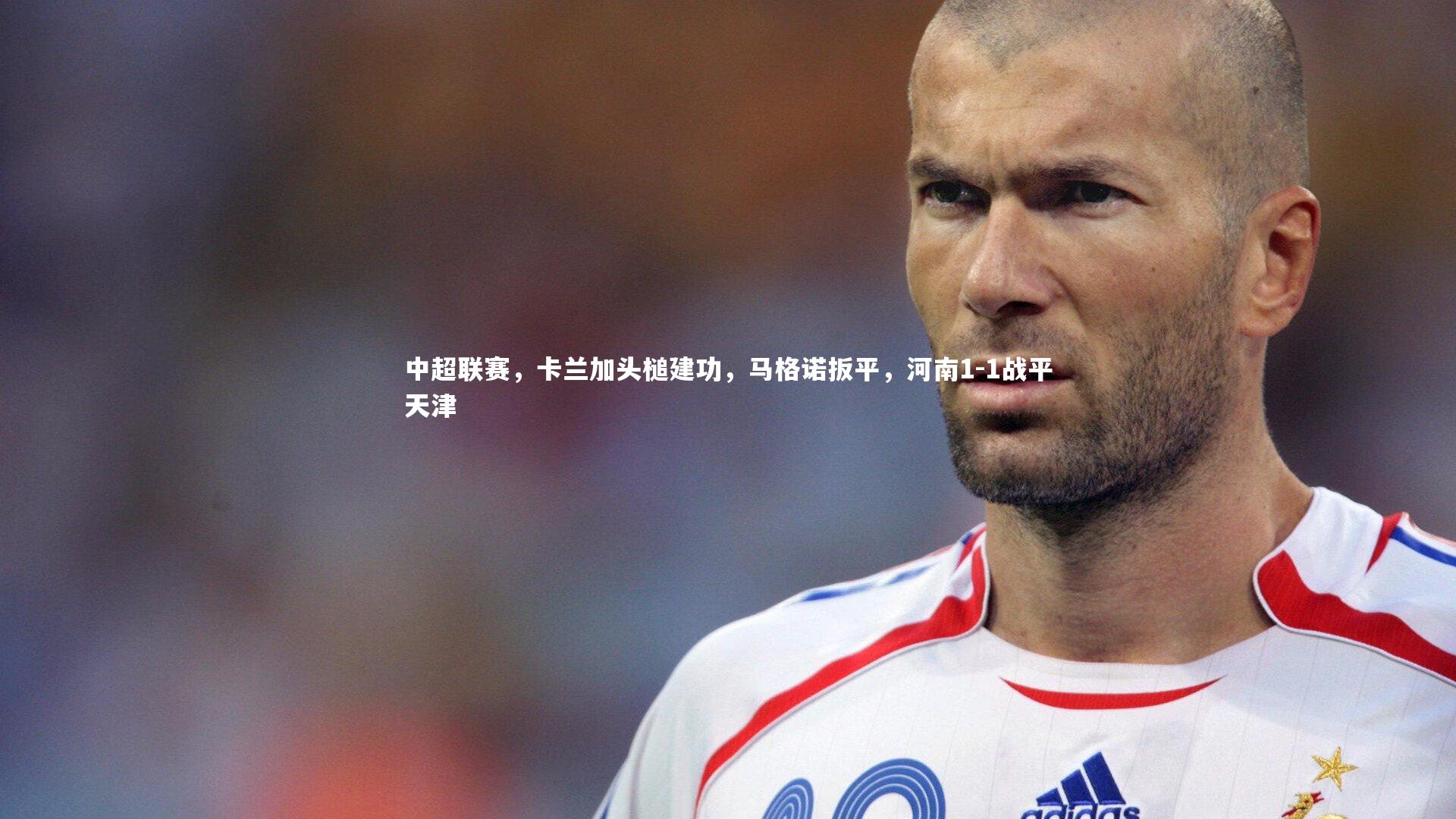 九游会j9官网-中超联赛，卡兰加头槌建功，马格诺扳平，河南1-1战平天津
