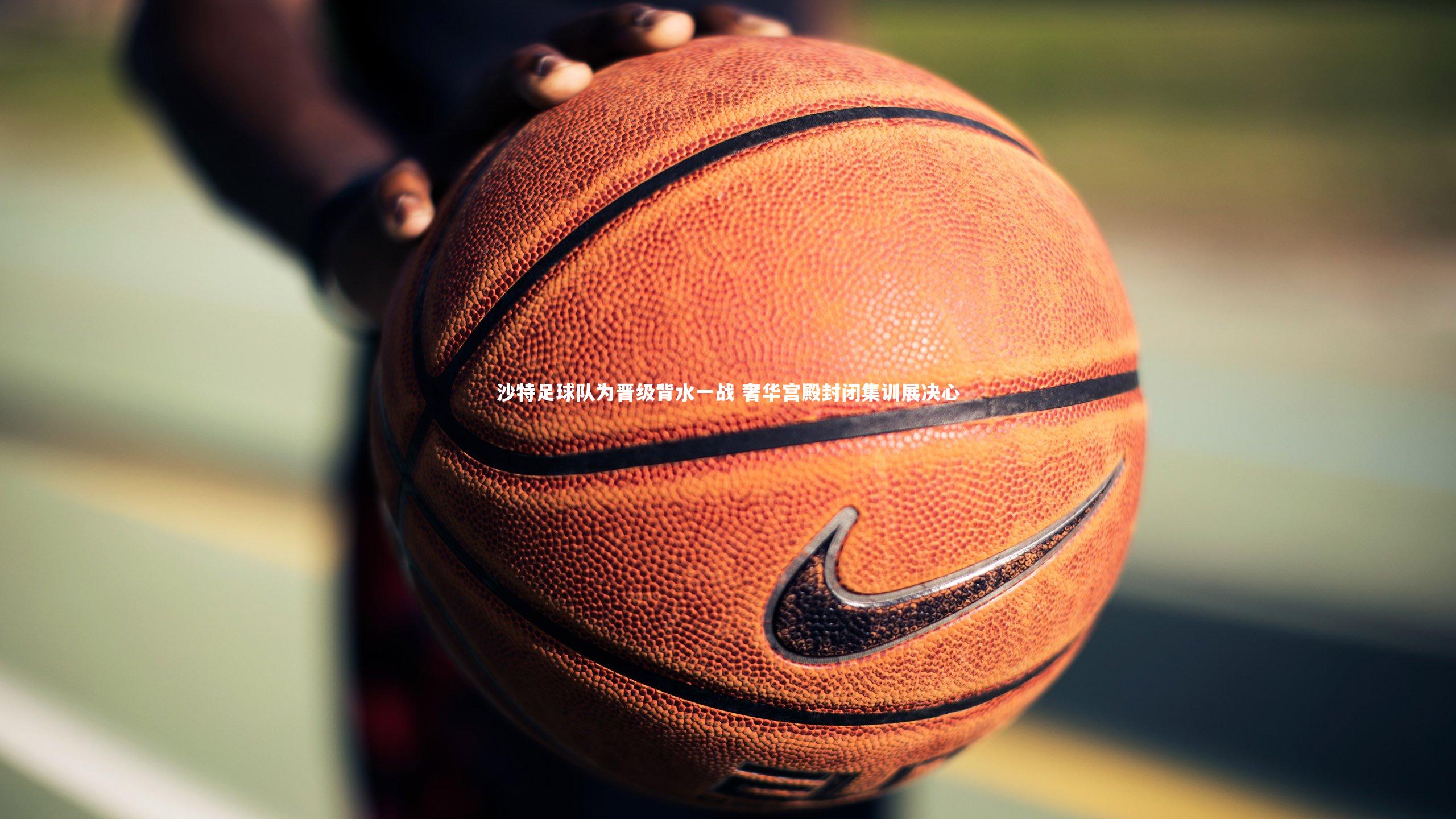 九游会j9官网-沙特足球队为晋级背水一战 奢华宫殿封闭集训展决心